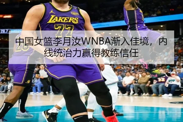 中国女篮李月汝WNBA渐入佳境，内线统治力赢得教练信任